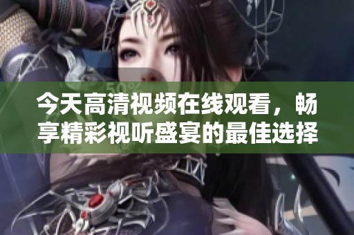 今天高清视频在线观看，畅享精彩视听盛宴的最佳选择