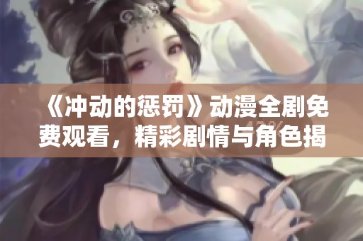 《冲动的惩罚》动漫全剧免费观看，精彩剧情与角色揭晓尽在其中