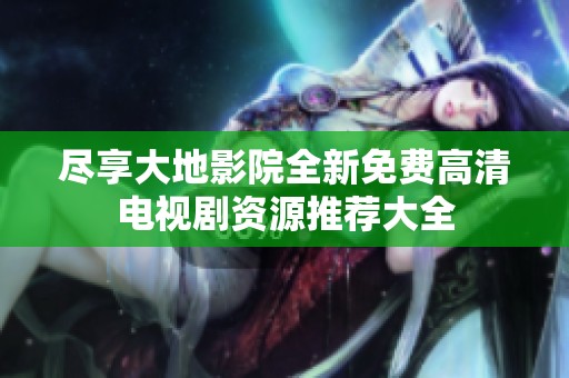 尽享大地影院全新免费高清电视剧资源推荐大全