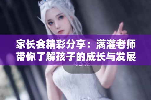 家长会精彩分享：满灌老师带你了解孩子的成长与发展