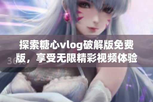 探索糖心vlog破解版免费版，享受无限精彩视频体验！