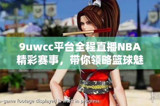 9uwcc平台全程直播NBA精彩赛事，带你领略篮球魅力与激情