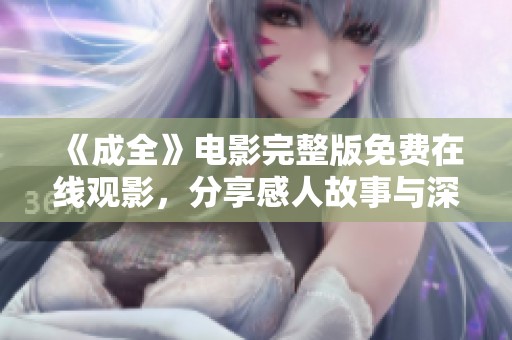 《成全》电影完整版免费在线观影，分享感人故事与深刻情感