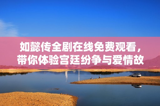 如懿传全剧在线免费观看，带你体验宫廷纷争与爱情故事完整版