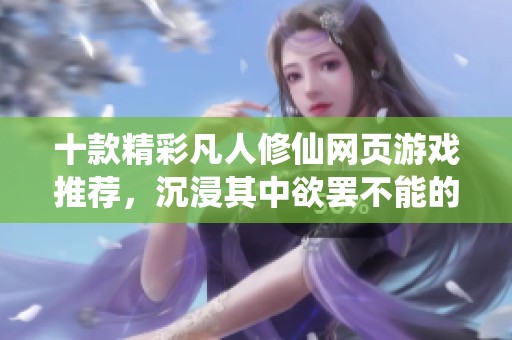 十款精彩凡人修仙网页游戏推荐，沉浸其中欲罢不能的选择