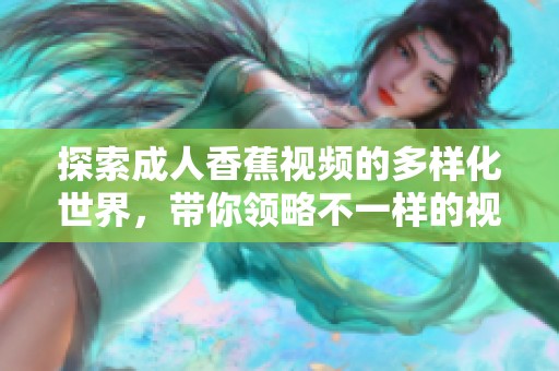探索成人香蕉视频的多样化世界，带你领略不一样的视觉盛宴