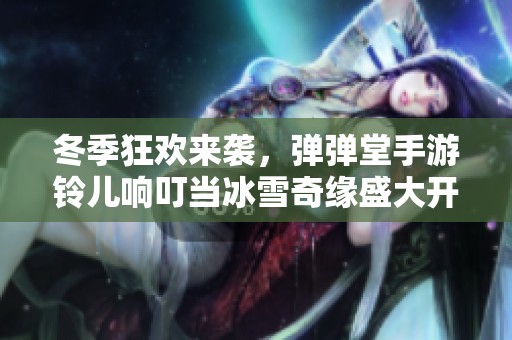 冬季狂欢来袭，弹弹堂手游铃儿响叮当冰雪奇缘盛大开启