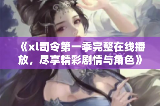 《xl司令第一季完整在线播放，尽享精彩剧情与角色》