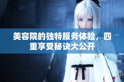 美容院的独特服务体验，四重享受秘诀大公开