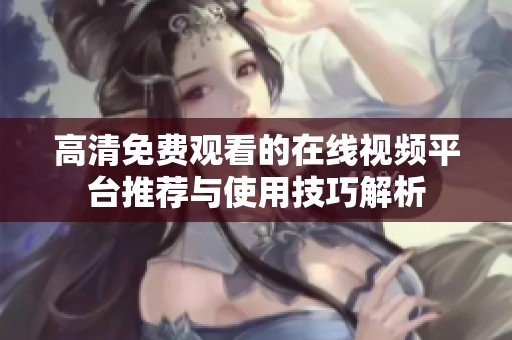 高清免费观看的在线视频平台推荐与使用技巧解析