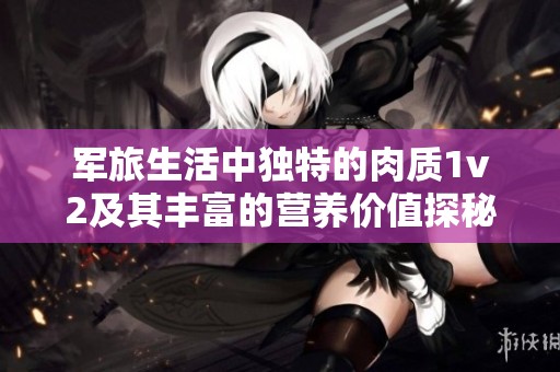 军旅生活中独特的肉质1v2及其丰富的营养价值探秘
