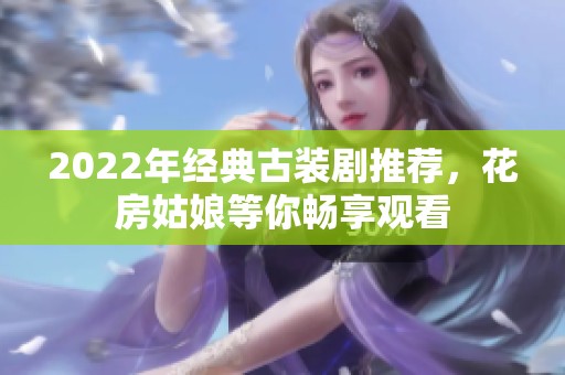 2022年经典古装剧推荐，花房姑娘等你畅享观看