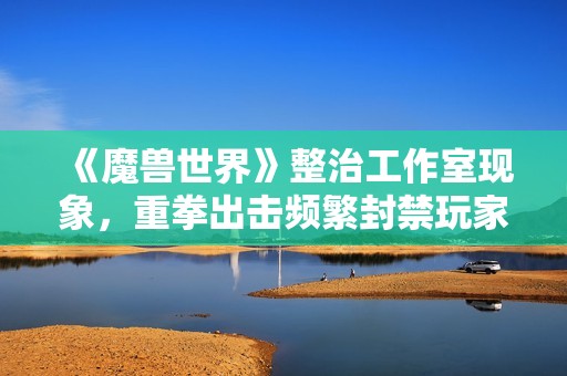 《魔兽世界》整治工作室现象，重拳出击频繁封禁玩家账号