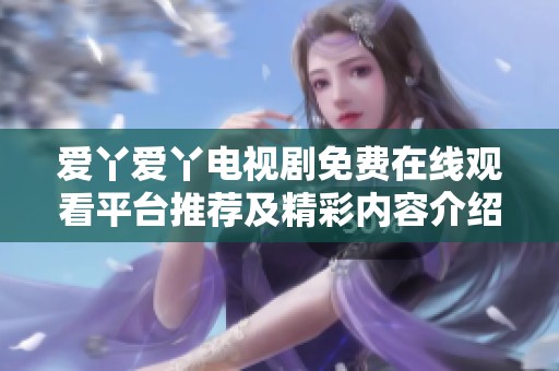 爱丫爱丫电视剧免费在线观看平台推荐及精彩内容介绍