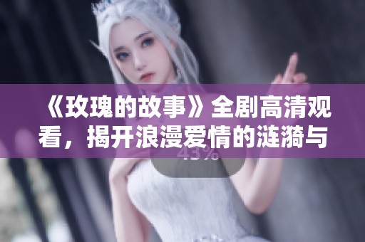 《玫瑰的故事》全剧高清观看，揭开浪漫爱情的涟漪与秘密