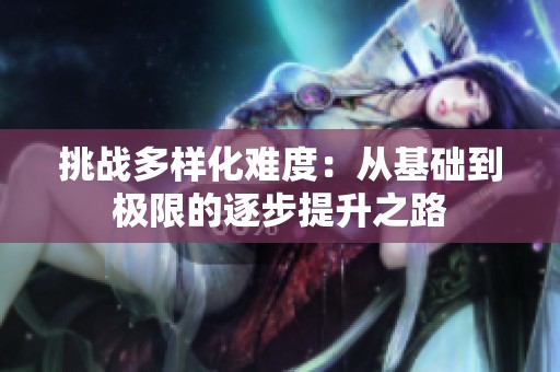 挑战多样化难度：从基础到极限的逐步提升之路
