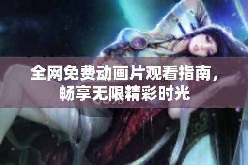 全网免费动画片观看指南，畅享无限精彩时光