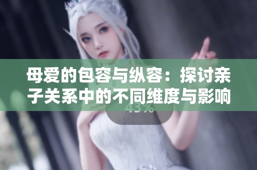 母爱的包容与纵容：探讨亲子关系中的不同维度与影响