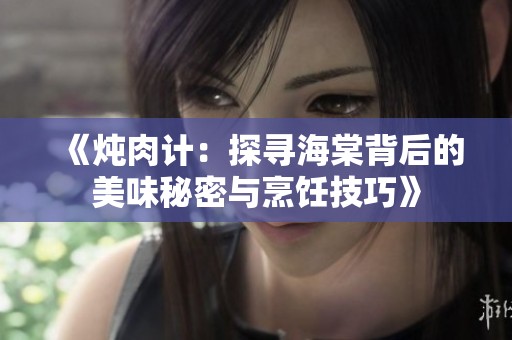 《炖肉计：探寻海棠背后的美味秘密与烹饪技巧》