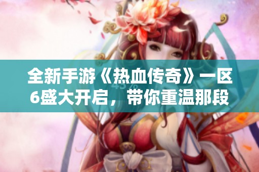 全新手游《热血传奇》一区6盛大开启，带你重温那段经典岁月