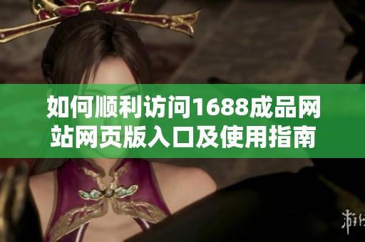 如何顺利访问1688成品网站网页版入口及使用指南