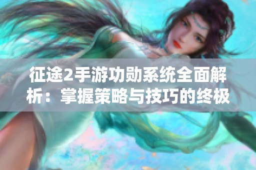 征途2手游功勋系统全面解析：掌握策略与技巧的终极指南