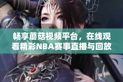 畅享蘑菇视频平台，在线观看精彩NBA赛事直播与回放