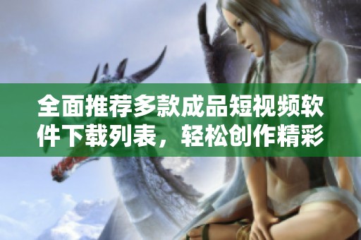 全面推荐多款成品短视频软件下载列表，轻松创作精彩视频