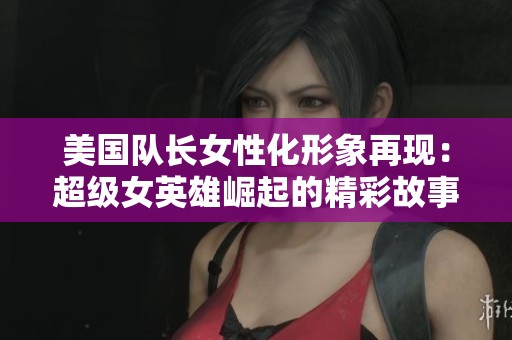 美国队长女性化形象再现：超级女英雄崛起的精彩故事