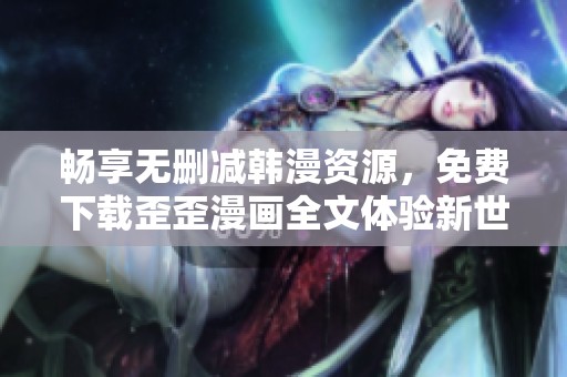 畅享无删减韩漫资源，免费下载歪歪漫画全文体验新世界