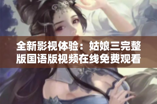 全新影视体验：姑娘三完整版国语版视频在线免费观看