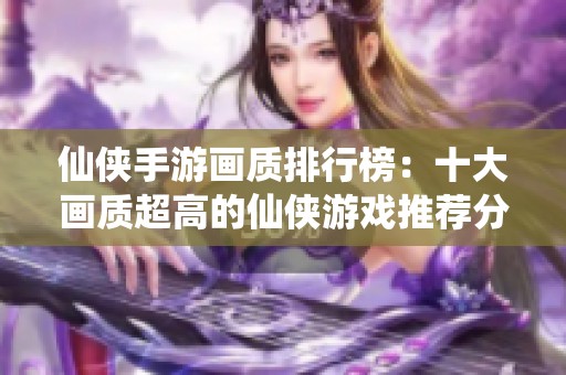 仙侠手游画质排行榜：十大画质超高的仙侠游戏推荐分析