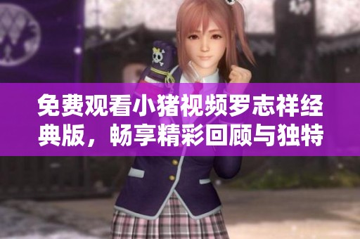 免费观看小猪视频罗志祥经典版，畅享精彩回顾与独特魅力！