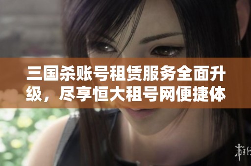 三国杀账号租赁服务全面升级，尽享恒大租号网便捷体验