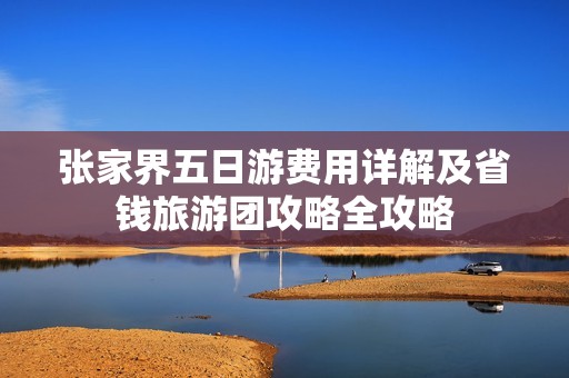 张家界五日游费用详解及省钱旅游团攻略全攻略