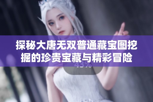 探秘大唐无双普通藏宝图挖掘的珍贵宝藏与精彩冒险