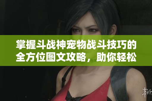 掌握斗战神宠物战斗技巧的全方位图文攻略，助你轻松培养强力伙伴