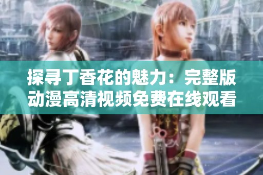 探寻丁香花的魅力：完整版动漫高清视频免费在线观看