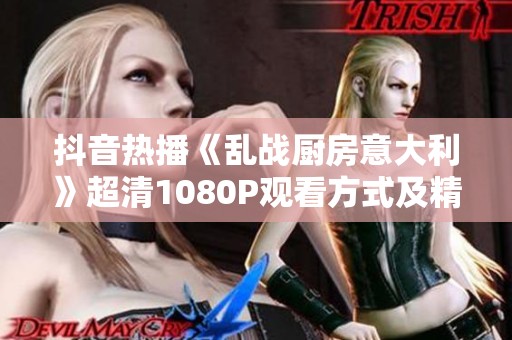 抖音热播《乱战厨房意大利》超清1080P观看方式及精彩内容详解
