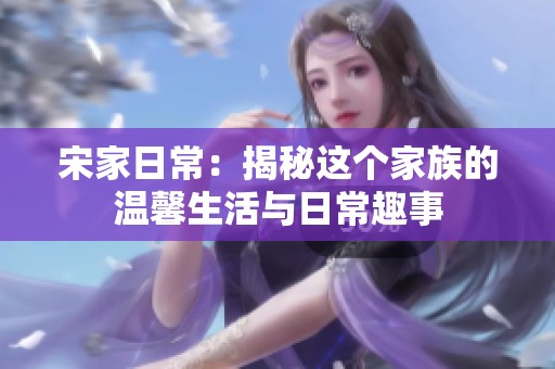 宋家日常：揭秘这个家族的温馨生活与日常趣事