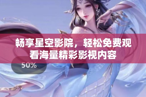 畅享星空影院，轻松免费观看海量精彩影视内容