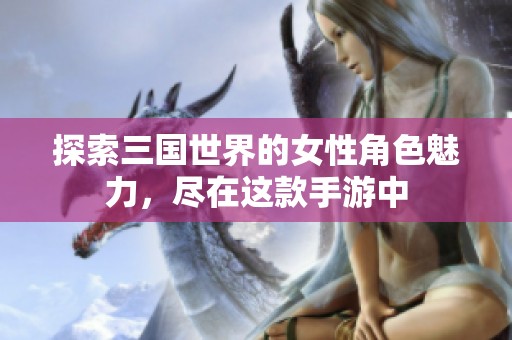探索三国世界的女性角色魅力，尽在这款手游中