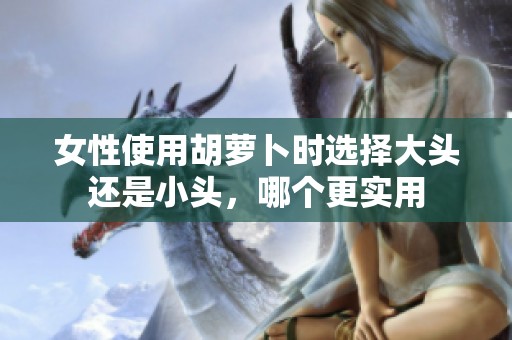 女性使用胡萝卜时选择大头还是小头，哪个更实用