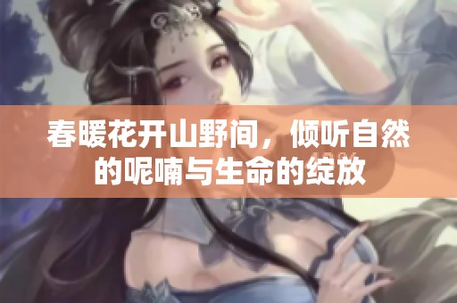 春暖花开山野间，倾听自然的呢喃与生命的绽放