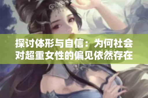 探讨体形与自信：为何社会对超重女性的偏见依然存在