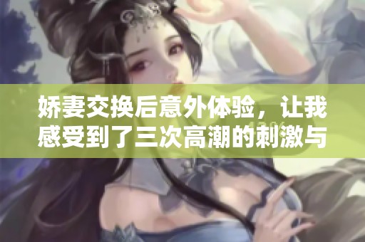 娇妻交换后意外体验，让我感受到了三次高潮的刺激与惊喜