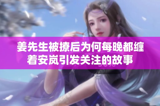 姜先生被撩后为何每晚都缠着安岚引发关注的故事