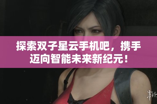探索双子星云手机吧，携手迈向智能未来新纪元！