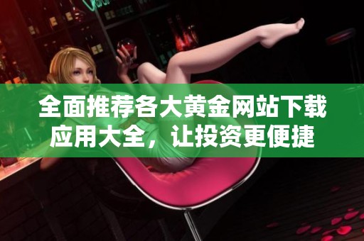 全面推荐各大黄金网站下载应用大全，让投资更便捷
