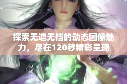 探索无遮无挡的动态图像魅力，尽在120秒精彩呈现